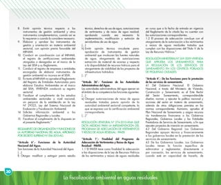 La fiscalización ambiental en aguas residuales
30
8.	Emitir opinión técnica respecto a los
instrumentos de gestión ambiental y otros
instrumentos complementarios, cuando así se
lo requieran o cuando lo considere necesario.
9.	 Elaborar y aprobar los instrumentos de
gestión y orientación en materia ambiental
sectorial, con opinión previa favorable del
MINAM.
10.	Conducir en coordinación con el MINAM,
el registro de certificaciones ambientales
otorgadas o denegadas en el marco de la
Ley del SEIA y su Reglamento.
11.	 Conducir el registro de empresas o entidades
encargadas de elaborar instrumentos de
gestión ambiental no incursos en el SEIA.
12.	 En tanto el MINAM no apruebe el Reglamento
del Registro de Entidades Autorizadas para
elaborar Estudios Ambientales en el marco
del SEIA, VIVIENDA conducirá su registro
sectorial.
13.	Fiscalizar el cumplimiento de los estudios
ambientales sectoriales a nivel nacional,
sin perjuicio de lo establecido en la Ley
Nº 29325, Ley del Sistema Nacional de
Evaluación y Fiscalización Ambiental.
14.	Solicitar información ambiental a los
Gobiernos Regionales y Locales.
15.	 Fiscalizar el cumplimiento de lo dispuesto en
el presente Reglamento.”
REGLAMENTODEORGANIZACIÓNYFUNCIONESDE
LA AUTORIDAD NACIONAL DEL AGUA, APROBADO
PORDECRETOSUPREMON°006-2010-AG
“Artículo 6°.- Funciones de la Autoridad
Nacional del Agua.
Son funciones de la Autoridad Nacional del Agua:
(…)
f)	Otorgar, modificar y extinguir previo estudio
técnico, derechos de uso de agua, autorizaciones
de vertimientos y de reúso de agua residual;
aprobando cuando sea necesario la
implementación, modificación y extinción de
servidumbres de uso de agua.
(…)
h)	Emitir opinión técnica vinculante para:
aprobación de instrumentos de gestión
ambiental que involucren las fuentes naturales
de agua, otorgamiento de autorizaciones
extracción de material de acarreo y respecto
a la disponibilidad de recursos hídricos para el
otorgamiento de viabilidad de los proyectos de
infraestructura hidráulica.
(…)”
“Artículo 36°.- Funciones de las Autoridades
Administrativas del Agua.
Las autoridades administrativas del agua ejercen en
el ámbito de su competencia las funciones siguientes:
(…)
e) 	Otorgar autorizaciones de reúso de aguas
residuales tratadas previa opinión de la
autoridad ambiental sectorial competente, la
que se expresa con la certificación ambiental
correspondiente.
(…)”
RESOLUCIÓN JEFATURAL N° 274-2010-ANA QUE
DICTA MEDIDAS PARA LA IMPLEMENTACIÓN DEL
PROGRAMA DE ADECUACIÓN DE VERTIMIENTOS
Y REÚSO DE AGUA RESIDUAL - PAVER
“Artículo 1°.- Finalidad del Programa de
Adecuación de Vertimientos y Reúso de Agua
Residual - PAVER.
1.1 El PAVER tiene como finalidad la adecuación
a las disposiciones de la Ley de Recursos Hídricos
de los vertimientos y reúsos de aguas residuales
en curso que a la fecha de entrada en vigencia
del Reglamento de la citada ley no cuenten con
las autorizaciones correspondientes.
1.2 El proceso de adecuación concluye con el
otorgamiento de la autorización a los vertimientos
o reúsos de aguas residuales tratadas que
cumplan con las disposiciones del Título V de la
Ley de Recursos Hídricos.”
RESOLUCIÓNMINISTERIALN°269-2009-VIVIENDA
QUE APRUEBA LOS LINEAMIENTOS PARA
LA REGULACIÓN DE LOS SERVICIOS DE
SANEAMIENTO EN LOS CENTROS POBLADOS
DE PEQUEÑAS CIUDADES
“Artículo 4°.- De las funciones para la prestación
de los servicios de saneamiento.
4.1 Del Gobierno Nacional. El Gobierno
Nacional, a través del Ministerio de Vivienda,
Construcción y Saneamiento es el Ente Rector
del Sector Saneamiento, correspondiéndole
diseñar, normar, y ejecutar la política nacional y
acciones del sector en materia de saneamiento,
además de otras obligaciones previstas en las
normas correspondientes. Asimismo, aprueba el
Plan Nacional de Saneamiento y asigna recursos
vía transferencias financieras a los Gobiernos
Regionales, Gobiernos Locales y las Entidades
Prestadoras de Servicios de Saneamiento, a fin que
ejecuten proyectos de inversión en saneamiento.
4.2 Del Gobierno Regional. Los Gobiernos
Regionales apoyan técnica y financieramente
a los gobiernos locales en la prestación de los
servicios de saneamiento.
4.3 De los Gobiernos Locales. Los Gobiernos
Locales tienen la función específica de
administrar y reglamentar, directamente o
por concesión, los servicios de saneamiento,
cuando esté en capacidad de hacerlo, de
 