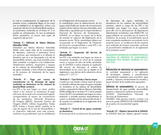 33
la cual es complementaria al reglamento de la
presente norma, pudiéndose llegar en los casos
que se establezca en el reglamento, incluso a la
suspensión del servicio de alcantarillado sanitario.
Los parámetros contenidos en el Anexo Nº 2 no
pueden ser sobrepasados. En caso se sobrepase
dichos parámetros, el usuario será sujeto de
suspensión del servicio.”
“Artículo 3°.- Definición de Valores Máximos
Admisibles (VMA).
Entiéndase por Valores Máximos Admisibles
(VMA) como aquel valor de la concentración
de elementos, sustancias o parámetros físicos
y/o químicos, que caracterizan a un efluente no
doméstico que va a ser descargado a la red de
alcantarillado sanitario, que al ser excedido causa
daño inmediato o progresivo a las instalaciones,
infraestructura sanitaria, maquinarias y equipos
de los sistemas de alcantarillado y tratamiento
de aguas residuales, y tiene influencias negativas
en los procesos de tratamiento de las aguas
residuales.”
“Artículo 4°.- Pago por exceso de
concentración en la descarga de aguas
residuales no domésticas en los sistemas de
alcantarillado sanitario.
Las EPS o las que hagan sus veces, podrán
cobrar a los usuarios no domésticos el pago
adicional, de acuerdo a la normatividad vigente,
correspondiente al exceso de concentración
de los parámetros: Demanda Bioquímica
de Oxigeno (DBO5), Demanda Química de
Oxigeno (DQO), Sólidos Suspendidos Totales
(SST), Aceites y Grasas (AyG), medidos en la
caja de registro de la red de alcantarillado o
un dispositivo adecuado para este proceso,
conforme al procedimiento que se establecerá
en el Reglamento de la presente norma.
La metodología para la determinación de los
pagos adicionales por exceso de concentración
respecto de los valores máximos admisibles, será
elaborada y aprobada por la Superintendencia
Nacional de Servicios de Saneamiento -
SUNASS, en un plazo no mayor de la fecha
de entrada en vigencia del Reglamento de la
presente norma. Dicha metodología deberá ser
incorporada en el Reglamento de Prestación
de Servicios correspondiente a cada EPS o las
entidades que hagan sus veces.”
“Artículo 5°.- Suspensión del Servicio de
Alcantarillado.
Las EPS o las entidades que hagan sus veces se
encuentran facultadas en virtud de la presente
norma a imponer el cobro de tarifas aprobadas
por la SUNASS e incluso disponer la suspensión
del servicio de descargas al sistema de
alcantarillado en los casos que se regulen en el
reglamento y que deriven de la vulneración de los
anexos N° 1 y N° 2.”
“Artículo 6°.- Caso fortuito o fuerza mayor.
Cuando por caso fortuito o fuerza mayor el usuario
no doméstico efectúe descargas de aguas residuales
no domésticas en los sistemas de alcantarillado
sanitario superando los Valores Máximos Admisibles
(VMA) establecido en el Anexo Nº 2 de la presente
norma, las EPS o las entidades que hagan sus veces,
evaluarán si procede exonerar temporalmente al
usuario no doméstico de los alcances del artículo 5,
de acuerdo a lo establecido en el reglamento de la
presente norma.”
“Artículo 7°.- Control de las aguas residuales
no domésticas.
El monitoreo de la concentración de parámetros
de descargas de aguas residuales no
domésticas en los sistemas de alcantarillado
sanitario, estará a cargo de las EPS o las
entidades que hagan sus veces, contando
para ello con la participación de laboratorios
debidamente acreditados ante INDECOPI. Los
pagos deberán ser asumidos por el usuario no
doméstico de acuerdo al procedimiento que el
ente competente establecerá concordante con la
presente norma. La recolección de las muestras
será realizada de manera inopinada, conforme
al procedimiento establecido en el reglamento
de la presente norma.”
REGLAMENTOGENERALDELASUPERINTENDENCIA
NACIONAL DE SERVICIOS DE SANEAMIENTO,
APROBADO POR DECRETO SUPREMO N° 017-
2001-PCM
(…)
PRESTACIÓN DE SERVICIOS DE SANEAMIENTO:
La actividad empresarial y la aplicación
de tecnologías, métodos y procedimientos
universalmente aceptados para suministrar agua
potable y, disponer sanitariamente las excretas y
aguas servidas de las poblaciones agrupadas.
(…)
SERVICIO DE SANEAMIENTO: El servicio de
abastecimiento de agua potable, alcantarillado
sanitario y disposición sanitaria de excretas.
SUNASS: Superintendencia Nacional de
Servicios de Saneamiento.
USUARIO: Toda persona natural o jurídica a la
que se le presta SERVICIOS DE SANEAMIENTO,
de acuerdo a la normatividad vigente.
(…)”
“Artículo 14°.- Objetivo General de la SUNASS.
La SUNASS tiene por objetivo general normar,
 