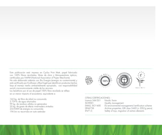 Esta publicación está impresa en Cyclus Print Matt, papel fabricado
con 100% fibras recicladas, libres de cloro y blanqueadores ópticos,
certificadas por NAPM (National Association of Paper Merchants).
Ha sido elaborado además con Bio Energía (energía no contaminante) y
está certificado por Ecoflower y Blue Engel que identifican productos hechos
bajo el manejo medio ambientalmente apropiado, con responsabilidad
social y economicamente viable de los recursos.
Los beneficios por el uso de papel 100% fibra reciclada se refleja
en un menor impacto al ecosistema, equivalente a:
162 kg. de fibra de árbol no consumida
2 759 lt. de agua ahorrados
99 kg. de residuos sólidos no generados
20 kg. de gases de efecto invernadero evitados
255 KWH de energía no consumida
196 km no recorridos en auto estándar
OTRAS CERTIFICACIONES :
Licence 544.021	 Nordic Swan
ISO9001		 Quality management
EMAS, ISO1400	 EU environmental management/certification scheme
DIN6738		 Archive properties, LDK class 24-85 (> 200/g years)
EN71-3		 Safety of toys, migration of certain elements
 