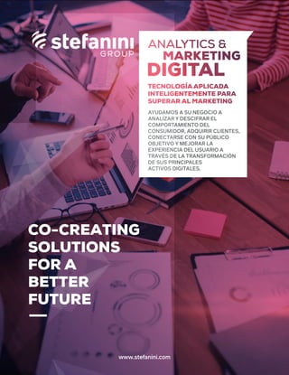 www.stefanini.com
CO-CREATING
SOLUTIONS
FOR A
BETTER
FUTURE
AYUDAMOS A SU NEGOCIO A
ANALIZAR Y DESCIFRAR EL
COMPORTAMIENTO DEL
CONSUMIDOR, ADQUIRIR CLIENTES,
CONECTARSE CON SU PÚBLICO
OBJETIVO Y MEJORAR LA
EXPERIENCIA DEL USUARIO A
TRAVÉS DE LA TRANSFORMACIÓN
DE SUS PRINCIPALES
ACTIVOS DIGITALES.
 