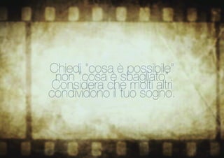 Chiedi “cosa è possibile” 
non “cosa è sbagliato” 
Considera che molti altri 
condividono il tuo sogno.  