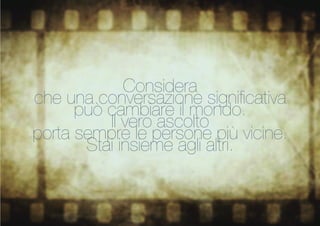 Considera 
che una conversazione significativa 
può cambiare il mondo. 
Il vero ascolto 
porta sempre le persone più vicine. 
Stai insieme agli altri.  