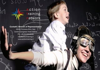 Contatti | Brench of Representation 
00040 Pomezia (Rm), Italy 
Centro Congressi Hotel Selene 
Ph: +39.06.92948285 
info@actiontraining.it 
www.actiontraining.it 
a c t i o n 
training 
network 

