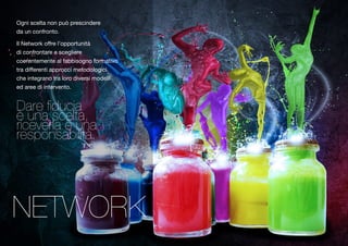 Ogni scelta non può prescindere 
da un confronto. 
Il Network offre l’opportunità 
di confrontare e scegliere coerentemente 
al fabbisogno formativo 
tra differenti approcci metodologici 
che integrano tra loro diversi modelli 
ed aree di intervento. 
èD aurnea fi dscueclitaa , rriecsepvoenrlas aèb uilitnàa. 
NETWORK 
 