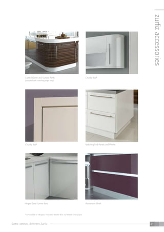 Same service, different Zurfiz 21
zurfizaccessories
* not available in Ultragloss Chocolate, Metallic Blue and Metallic Champagne.
Curved Doors and Curved Plinth
(supplied with matching edge only)
Chunky Rail*
Chunky Rail*
Hinged Steel Corner Post
Matching End Panels and Plinths
Aluminium Plinth
Same service, different Zurfiz 21
 
