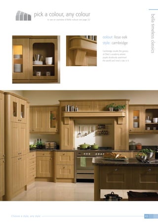 Choose a style, any style 45
colour: lissa oak
style: cambridge
Cambridge recalls the groves
of Plato’s academy where
pupils studiously examined
the world and man’s role in it.
bellatimelessclassics
pick a colour, any colour
to see an overview of Bella colours see page 22
 