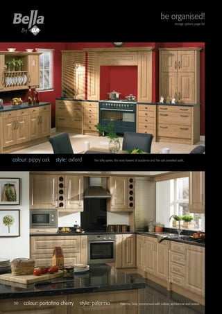 colour: portofino cherry style: palermo Palermo, Sicily, synonymous with culture, architecture and cuisine.
colour: pippy oak style: oxford The lofty spires, the ivory towers of academe and the oak panelled walls.
50
be organised!
storage options page 66
 