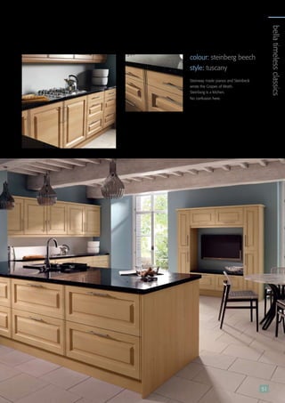 colour: satin white style: yorkAngelic, white, ministerial York kitchen – the spiritual centre of any home. 51
colour: steinberg beech
style: tuscany
Steinway made pianos and Steinbeck
wrote the Grapes of Wrath.
Steinberg is a kitchen.
No confusion here.
bellatimelessclassics
51
 