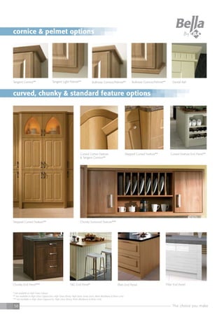 The choice you make58
Stepped Curved Feature**
Tangent Light Pelmet**
Chunky Surround Feature***
Tangent Cornice** Bullnose Cornice/Pelmet** Bullnose Cornice/Pelmet** Dental Rail
Curved Corner Feature
& Tangent Cornice**
T&G End Panel* Plain End Panel Pillar End PanelChunky End Panel***
Stepped Curved Feature** Curved Feature End Panel**
* not available in High Gloss Colours
** not available in High Gloss Cappuccino, High Gloss Ebony, High Gloss Snow Larch, Riven Blackberry & Riven Lime.
*** not available in High Gloss Cappuccino, High Gloss Ebony, Riven Blackberry & Riven Lime.
cornice & pelmet options
curved, chunky & standard feature options
 