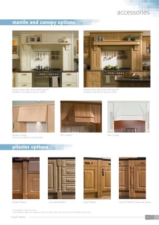 made better 59
accessories
T&G Canopy* Plain CanopyModern Canopy
(front panel supplied to suit door style)
* not available in High Gloss Colours
** not available in High Gloss Cappuccino, High Gloss Ebony, High Gloss Snow Larch, Riven Blackberry & Riven Lime.
Reeded Pilaster Gun Barrel Pilaster* Fluted Pilaster Column Pilaster* (Shown with panels)
mantle and canopy options
pilaster options
Mantle shown with narrow shelf option**
(Available in any width to suit your cooker)
Mantle shown with broad shelf option**
(Available in any width to suit your cooker)
 