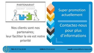Nos clients sont nos
partenaires;
leur faciliter la vie est notre
priorité
Super promotion
actuellement
Contactez-nous
pour plus
d’informations
Tél: 05.37.56.58.58 GSM:06.59.64.60.61 email: contact@factu-injaz.com
 