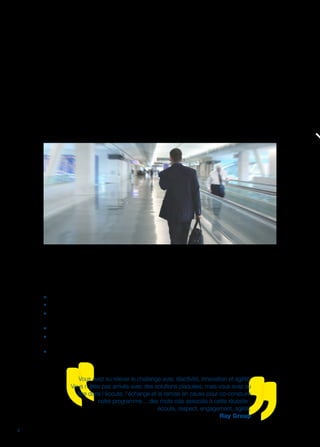 4
Acteur d'innovation sociale
pour les organisations,
les personnes et les territoires
Créé en 1984, pionnier du conseil RH et à l’origine du concept d’outplacement pour tous, BPI group
s’affirme aujourd’hui comme l’un des leaders globaux de l’accompagnement RH des mutations
économiques et sociales. À l'initiative de la création de l'Observatoire du Travail en 2003, BPI group
entend jouer un rôle d'observateur assumé du monde du travail et influer ainsi sur les nouvelles
tendances des ressources humaines. À cette fin, sont réalisées tous les ans des enquêtes tant au
niveau national qu'international sur des sujets tels que "L'engagement des salariés au travail",
"Le manager idéal", "L'Open Innovation".
Un groupe responsable et engagé
Nos préconisations et nos pratiques sont en permanence revisitées afin que nos clients bénéficient,
dans leurs prises de décisions et leurs activités, d'une approche concourant à :
ƒƒ réduire les risques,
ƒƒ maintenir la qualité du dialogue social,
ƒƒ améliorer les relations avec les différentes parties prenantes sur un territoire (pouvoirs publics,
entreprises locales, fournisseurs, sous-traitants...),
ƒƒ renforcer l'attractivité pour favoriser la mobilité interne et/ou la venue de futurs embauchés,
ƒƒ ouvrir l'horizon des salariés, susciter des ambitions, voire construire des passerelles vers
les autres entreprises du territoire, tant pour des motifs économiques que sociaux,
ƒƒ améliorer la participation au marché du travail...
Vous avez su relever le challenge avec réactivité, innovation et agilité.
Vous n'êtes pas arrivés avec des solutions plaquées, mais vous avez su
être dans l'écoute, l'échange et la remise en cause pour co-constuire
notre programme… des mots clés associés à cette réussite :
écoute, respect, engagement, agilité.
Ray Group
 
