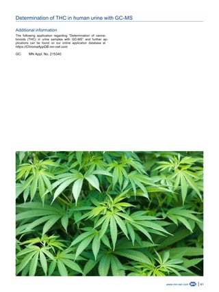41www.mn-net.com
Determination of THC in human urine with GC-MS
Additional information
The following application regarding “Determination of canna-
binoids (THC) in urine samples with GC-MS” and further ap-
plications can be found on our online application database at
https://ChromaAppDB.mn-net.com
GC: MN Appl. No. 215340
 