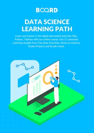 DATA SCIENCE
LEARNING PATH
Learn and master in the highly demanded tools like SQL,
Python, Tableau with our online course. Get 1:1 personal
coaching straight from Top Data Scientists, Work on Industry
Grade Projects and be job-ready.
 