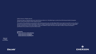 ©2023, Emerson. All rights reserved.
The Emerson logo is a trademark and service mark of Emerson Electric Co. The DeltaV logo is a mark of one of the Emerson family of companies.
All other marks are the property of their respective owners.
The contents of this publication are presented for informational purposes only, and while diligent efforts were made to ensure their accuracy, they are
not to be construed as warranties or guarantees, express or implied, regarding the products or services described herein or their use or applicability.
All sales are governed by our terms and conditions, which are available on request. We reserve the right to modify or improve the designs or
specifications of our products at any time without notice.
Contact Us
www.emerson.com/contactus
www.emerson.com/deltav
www.emerson.com/deltav15
PRESS ESC
TO EXIT
FULLSCREEN
HOME
 