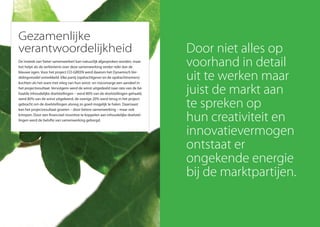 Gezamenlijke
verantwoordelijkheid
De insteek van‘beter samenwerken’kan natuurlijk afgesproken worden, maar
het helpt als de verbintenis over deze samenwerking verder reikt dan de
blauwe ogen. Voor het project CO-GREEN werd daarom het Dynamisch Ver-
delingsmodel ontwikkeld. Elke partij (opdrachtgever en de opdrachtnemers)
kochten als het ware met inleg van hun winst- en risicomarge een aandeel in
het projectresultaat. Vervolgens werd de winst uitgedeeld naar rato van de be-
haalde inhoudelijke doelstellingen – werd 80% van de doelstellingen gehaald,
werd 80% van de winst uitgekeerd, de overige 20% werd terug in het project
gebracht om de doelstellingen alsnog zo goed mogelijk te halen. Daarnaast
kan het projectresultaat groeien – door betere samenwerking – maar ook
krimpen. Door een financieel incentive te koppelen aan inhoudelijke doelstel-
lingen werd de belofte van samenwerking geborgd.
Door niet alles op
voorhand in detail
uit te werken maar
juist de markt aan
te spreken op
hun creativiteit en
innovatievermogen
ontstaat er
ongekende energie
bij de marktpartijen.
 