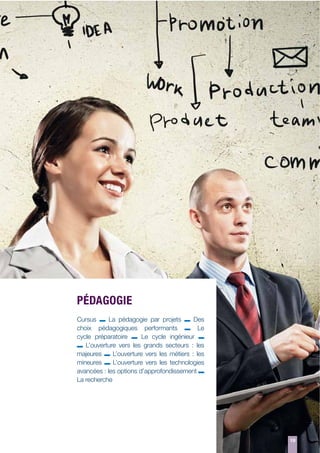 PÉDAGOGIE
Cursus
La pédagogie par projets
Des
choix pédagogiques performants
Le
cycle préparatoire
Le cycle ingénieur
L’ouverture vers les grands secteurs : les
majeures
L’ouverture vers les métiers : les
mineures
L’ouverture vers les technologies
avancées : les options d’approfondissement
La recherche

19

 