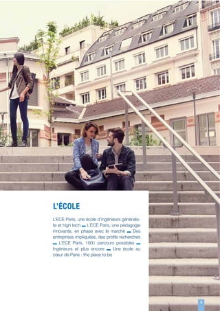 L’ÉCOLE
L’ECE Paris, une école d’ingénieurs généraliste et high tech L’ECE Paris, une pédagogie
innovante, en phase avec le marché
Des
entreprises impliquées, des proﬁls recherchés
L’ECE Paris, 1001 parcours possibles
Ingénieurs et plus encore
Une école au
cœur de Paris : the place to be

5
5

 