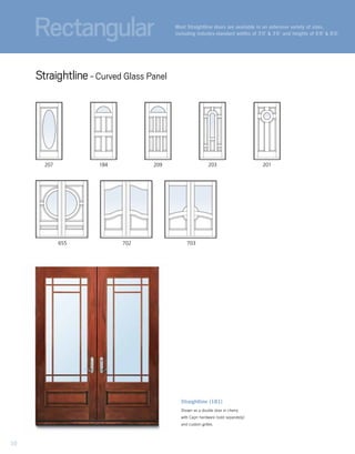 Straightline (181)
Shown as a double door in cherry
with Capri hardware (sold separately)
and custom grilles.
207 209 203184 201
702 703655
Most Straightline doors are available in an extensive variety of sizes,
including industry-standard widths of 3'0" & 3'6" and heights of 6'8" & 8'0."
Straightline- Curved Glass Panel
Rectangular
10
 