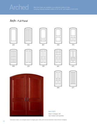 Arched
Arch (327)
Shown in mahogany* with
Capri hardware (sold separately).
641
332243 324
656 229
677
326
661
675
604
325
Most Arch doors are available in an extensive variety of sizes,
including industry-standard widths of 3'0" & 3'6" and heights of 6'8" & 8'0."
Arch- Full Panel
Arched
18
*	Actual wood is sapele, a non-endangered species of mahogany, grown in Africa, with color and characteristics similar to American mahoganies.
 
