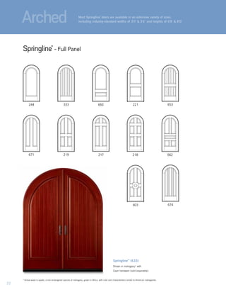 Springline™
(633)
Shown in mahogany* with
Capri hardware (sold separately).
218
333244
219 662
660
671
653221
603 674
217
22
Most Springline™
doors are available in an extensive variety of sizes,
including industry-standard widths of 3'0" & 3'6" and heights of 6'8" & 8'0."
Springline™
- Full Panel
Arched
*	Actual wood is sapele, a non-endangered species of mahogany, grown in Africa, with color and characteristics similar to American mahoganies.
 