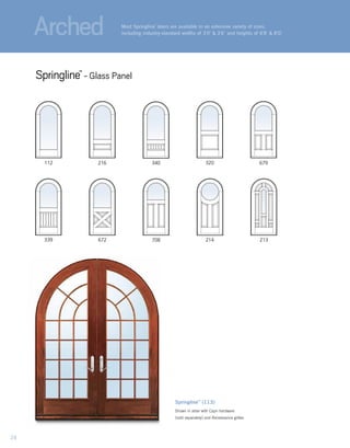 Springline™
(113)
Shown in alder with Capri hardware
(sold separately) and Renaissance grilles.
112
339
320 679216 340
672 213708 214
Most Springline™
doors are available in an extensive variety of sizes,
including industry-standard widths of 3'0" & 3'6" and heights of 6'8" & 8'0."
Springline™
- Glass Panel
Arched
24
 