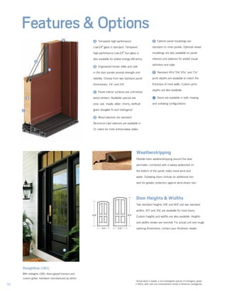 Tempered high-perfomance
Low‑E4
®
glass is standard. Tempered
high-perfomance Low-E4
®
Sun glass is
also available for added energy efficiency.
Engineered timber stiles and rails
in the door panels provide strength and
stability. Choose from two standard panel
thicknesses: 1¾" and 2¼".
Panel interior surfaces are unfinished
wood veneers. Available species are
pine, oak, maple, alder, cherry, vertical
grain douglas fir and mahogany*.
Wood exteriors are standard.
Aluminum-clad exteriors are available in
21 colors for most entranceway styles.
Features & Options
Exterior panel mouldings are
standard on most panels. Optional raised
mouldings are also available on panel
interiors and exteriors for added visual
definition and style.
Standard 49/16," 5¼," 69/16" and 71/8"
jamb depths are available to match the
thickness of most walls. Custom jamb
depths are also available.
Doors are available in both inswing
and outswing configurations.
Weatherstripping
Flexible foam weatherstripping around the door
perimeter, combined with a sweep watershed on
the bottom of the panel, helps resist wind and
water. Outswing doors include an additional rain
skirt for greater protection against wind-driven rain.
Door Heights & Widths
Two standard heights, 6'8" and 8'0," and two standard
widths, 3'0" and 3'6," are available for most doors.
Custom heights and widths are also available. Heights
and widths shown are nominal. For actual unit and rough
opening dimensions, contact your Andersen dealer.3 0 3 6
6 8 8 0
36
*Actual wood is sapele, a non-endangered species of mahogany, grown
in Africa, with color and characteristics similar to American mahoganies.
Straightline (181)
With sidelights (183), direct-glazed transom and
custom grilles. Hardware manufactured by others.
 