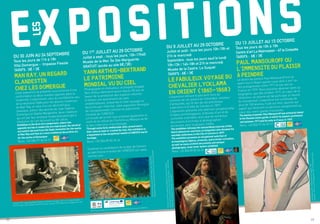 22 23
expositionsles
Du 30 juin au 24 septembre
Tous les jours de 11h à 19h
Villa Domergue - Impasse Fiesole
TARIFS : 6€ / 3€
MAN RAY, UN REGARD
CLANDESTIN
CHEZ LES DOMERGUE
Cette exposition se présente sous la forme d’une
confrontation où deux mondes opposés dans la
modernité s’improvisent, celui du surréalisme issu
de la révolution Dada pour les œuvres novatrices
de Man Ray, et celui d’un art décoratif plus
classique, autour des œuvres de Jean-Gabriel
Domergue et Odette Maugendre, deux créateurs
qui ont par leur pratique moderniste participé à
l’évolution de l’art décoratif au XXe
siècle.
Exhibition in the form of a comparison, where two
opposite worlds in modernity are improvised, the world of
surrealism derived from the Dada revolution for the works
of Man Ray and that of a more traditional decorative art,
for the works of Domergue.
Rens. +33 (0)4 97 06 45 21
Du 1er juillet au 29 octobre
Juillet à sept. : tous les jours, 10h-17h45
Musée de la Mer, Île Ste-Marguerite
GRATUIT (accès au site 6€/3€)
YANN ARTHUS-BERTRAND
LE PATRIMOINE
MONDIAL VU DU CIEL
Photographe et réalisateur, écologiste engagé,
Yann Arthus-Bertrand œuvre depuis 50 ans en
faveur de la protection des espaces naturels.
A travers une quarantaine de sites
emblématiques, préservés à l’état sauvage ou
façonnés par l’Homme, cette exposition témoigne
de l’exceptionnelle richesse du patrimoine
mondial de l’UNESCO.
Le musée de la mer vous propose également la
visite de la cellule de l’homme au Masque de fer
et des collections d’archéologie.
Through some forty emblematic sites, preserved in
their natural state or created by man, this exhibition is
a testament to the exceptional wealth of UNESCO world
heritage.
Rens. +33 (0)4 89 82 26 26
Soutenez la candidature de la baie de Cannes
au patrimoine mondial de l’UNESCO sur www.
cannes.com
Du 9 juillet au 29 octobre
Juillet et août : tous les jours 10h-19h et
21h le mercredi
Septembre : tous les jours sauf le lundi
10h-13h / 14h-18h et 21h le mercredi
Musée de la Castre, Le Suquet
TARIFS : 6€ / 3€
LE FABULEUX VOYAGE DU
CHEVALIER LYCKLAMA
EN ORIENT (1865-1868)
L’exposition retrace le parcours hors du
commun de cet aventurier hollandais, amateur
d’antiquités, qui fit don de ses précieuses
collections à la Ville de Cannes en 1877.
L’exposition présente une sélection exceptionnelle
d’objets archéologiques, d’œuvres d’art et de
curiosités orientales, ainsi que de nombreux
documents d’archives et photographies
anciennes, pour la plupart inédits.
The exhibition retraces the extraordinary journey of this
Dutch adventurer and lover of antiquities who donated his
valuable collections to the City of Cannes in 1877.
The exhibition presents an exceptional selection of
archaeological objects, artworks, and oriental curiosities,
as well as many archival documents and antique
photographs, most never before exhibited.
Rens. +33 (0)4 89 82 26 26
Du 13 juillet au 15 octobre
Tous les jours de 10h à 19h
Centre d’art La Malmaison - 47 la Croisette
TARIFS : 6€ / 3€
PAUL MANSOUROFF OU
L’IMMENSITE DU PLAISIR
À PEINDRE
Le destin du peintre Paul Mansouroff est lié
avant tout à l’Avant-garde russe dont il est l’un
des protagonistes entre 1917 et son exil en
France en 1929. Nous pouvons observer dans sa
biographie, que dès octobre 1917, au cœur de la
révolution, sa volonté est de participer à l’œuvre
du mouvement. L’exposition est constituée de
plus de 150 œuvres, huile sur bois, œuvres sur
papier qui retracent un parcours exceptionnel au
cœur des avant-gardes françaises.
The destiny of painter Paul Mansouroff was primarily linked
to the Russian avant-garde, in which he played a prominent
role between 1917 and his exile to France in 1929.
Rens. +33 (0)4 97 06 45 21
SourcechaudeduGrandPrismatic,parcnationalde
Yellowstone,Wyoming,Etats-Unis©YannArthus-Bertrand
Sous le patronage de la Commission nationale française pour l’UNESCO
Jalousie, 1920, tirage argentique d’époque contrecollé sur papier, 10.7 x 14 cm, signé et daté
sous le tirage en bas à droite (c) Collection privée, courtesy 1900-2000, Paris © Adagp Paris 2017
Fonds européen de développement régional
MARITTIM O– IT FR– MARITIME
PortraitdubaronLycklamaàNijeholtencostumeoriental.
EmileVernet-LecomteetPierreTetarVanElven,c.1869-1874.
MuséedelaCastre,Cannes©C.Germain
PaulMansouroff-Etudemainsetvisages,1934
Gouache-32x24cm©AdagpParis2017©Collectionprivée
 