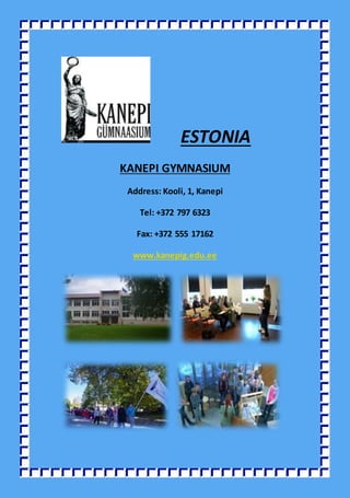 ESTONIA
KANEPI GYMNASIUM
Address: Kooli, 1, Kanepi
Tel: +372 797 6323
Fax: +372 555 17162
www.kanepig.edu.ee
 