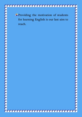Providing the motivation of students
for learning English is our last aim to
reach.
 
