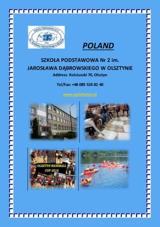POLAND
SZKOŁA PODSTAWOWA Nr 2 im.
JAROSŁAWA DĄBROWSKIEGO W OLSZTYNIE
Address: Kościuszki 70, Olsztyn
Tel/Fax: +48 089 524 82 40
www.sp2olsztyn.pl
 