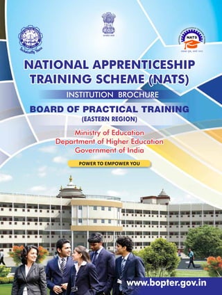 NATIONAL APPRENTICESHIP
TRAINING SCHEME (NATS)
Ministry of Education
Department of Higher Education
Government of India
www.bopter.gov.in
Board of Practical Training
(Eastern Region)
institution brochure
Power to empower you
 