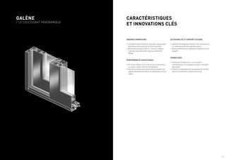 GALÈNE
/ LE COULISSANT PANORAMIQUE
GRANDES DIMENSIONS
•	Conception permettant la réalisation de grandes
dimensions pour plus de lumière naturelle.
•	Dimensions jusqu’à 5.00 m x 2.5 m en châssis
2 vantaux avec des poids maxi par vantail de
300 kg.
PERFORMANCES ACOUSTIQUES
•	En milieu urbain, le bruit de la rue correspond à
un niveau moyen d’environ 60 décibels.
•	Grâce à ces fortes prises de volume, Galène est
capable de réduire de façon conséquente le bruit
urbain.
ACCESSIBILITÉ ET CONFORT D’USAGE
•	Système de levage permettant une manœuvre et
un roulement aisé des grands vantaux.
•	Bonne préhension et facilité de manœuvre de la
poignée.
FERMETURES
•	Fermeture multipoints 2, 3 ou 4 points
actionnées par une poignée (simple ou double)
spécifique.
•	Position entrebaillement qui permet de ventiler
tout en conservant le châssis sécurisé.
CARACTÉRISTIQUES
ET INNOVATIONS CLÉS
/ 5
 