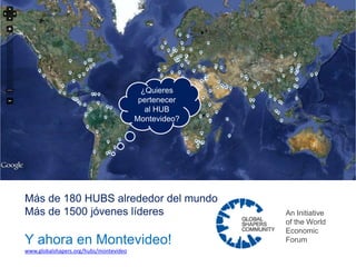¿Quieres
                                        pertenecer al
                                            HUB
                                        Montevideo?




Más de 200 HUBS alrededor del mundo
Más de 1500 jóvenes líderes                             An Initiative
                                                        of the World
                                                        Economic Forum
Y ahora en Montevideo!
www.globalshapers.org/hubs/montevideo
 
