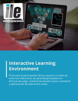 Interactive Learning
Environment
Promueve la participación de los usuarios a través de
entornos interactivos de aprendizaje basados en
técnicas de juego, material de estudio nuevo o existente
y aplicaciones de interacción social.
 