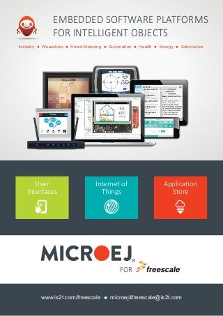 www.is2t.com/freescale  microej4freescale@is2t.com
Industry  Wearables  Smart Metering  Automation  Health  Energy  Automotive
User
Interfaces
Internet of
Things
Application
Store
®
FOR
EMBEDDED SOFTWARE PLATFORMS
FOR INTELLIGENT OBJECTS
 