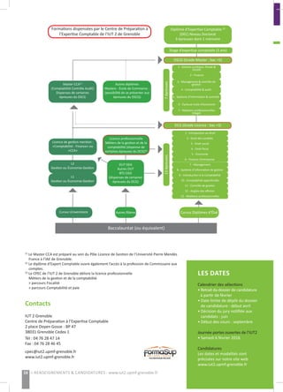 Contacts
IUT 2 Grenoble
Centre de Préparation à l’Expertise Comptable
2 place Doyen Gosse - BP 47
38031 Grenoble Cedex 1
(1)
Le Master CCA est préparé au sein du Pôle Licence de Gestion de l’Université Pierre Mendès
France à l’IAE de Grenoble.
(2)
Le diplôme d’Expert Comptable ouvre également l’accès à la profession de Commissaire aux
comptes.
(3)
Le CPEC de l’IUT 2 de Grenoble délivre la licence professionnelle
Métiers de la gestion et de la comptabilité
> parcours Fiscalité
> parcours Comptabilité et paie
Tél : 04 76 28 47 14
Fax : 04 76 28 46 45
cpec@iut2.upmf-grenoble.fr
www.iut2.upmf-grenoble.fr
LES DATES
Calendrier des sélections
• Retrait du dossier de candidature
à partir de février
• Date limite de dépôt du dossier
de candidature : début avril
• Décision du jury notifiée aux
candidats : juin
• Début des cours : septembre
Journée portes ouvertes de l’IUT2
• Samedi 6 février 2016
Candidatures
Les dates et modalités sont
précisées sur notre site web
www.iut2.upmf-grenoble.fr
Baccalauréat (ou équivalent)
Formations dispensées par le Centre de Préparation à
l’Expertise Comptable de l’IUT 2 de Grenoble
Diplôme d’Expertise Comptable (2)
(DEC) Niveau Doctorat
3 épreuves dont 1 mémoire
Stage d’expertise comptable (3 ans)
DSCG (Grade Master : bac +5)
1 - Gestion juridique, fiscale &
sociale
2 - Finance
3 - Management & contrôle de
gestion
4 - Comptabilité & audit
5 - Système d’information & contrôle
6 - Épreuve orale d’économie
7 - Relations professionnelles
(stage)
7épreuves
Autres diplômes
Masters - École de Commerce -
(possibilité de se présenter aux
épreuves du DSCG)
DCG (Grade Licence : bac +3)
1 - Introduction au droit
2 - Droit des sociétés
3 - Droit social
4 - Droit fiscal
5 - Économie
6 - Finance d’entreprise
7 - Management
8 - Système d’information de gestion
9 - Introduction à la Comptabilité
10 - Comptabilité approfondie
11 - Contrôle de gestion
12 - Anglais des affaires
13 - Relations professionnelles
Licence professionnelle
Métiers de la gestion et de la
comptabilité (dispense de
certaines épreuves du DCG)(3)
DUT GEA
Autres DUT
BTS CGO
(dispenses de certaines
épreuves du DCG)
Cursus Diplômes d’ÉtatAutres filières
13épreuves
Master CCA(1)
(Comptabilité Contrôle Audit)
Dispenses de certaines
épreuves du DSCG
Licence de gestion mention :
«Comptabilité - Finance» ou
«CCA»
L2
Gestion ou Économie-Gestion
L1
Gestion ou Économie-Gestion
Cursus Universitaire
16 > RENSEIGNEMENTS & CANDIDATURES : www.iut2.upmf-grenoble.fr
 