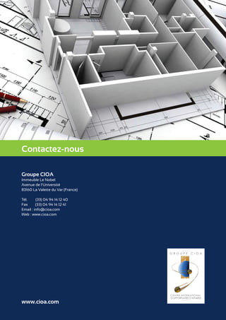 Contactez-nous 
Groupe CIOA 
Immeuble Le Nobel 
Avenue de l’Université 
83160 La Valette du Var (France) 
Tél. (33) 04 94 14 12 40 
Fax (33) 04 94 14 12 41 
Email : info@cioa.com 
Web : www.cioa.com 
www.cioa.com 
