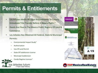 Permits & Entitlements
 •   Los Arboles Meets All Legal Requirements To Convey
     Immediate Title Transfer Before A Notary Public.”
 •   Deeds Are Filed In The Mexico Public Registry Of Land &
     Commerce.
 •   Los Arboles Has Obtained All Federal, State & Municipal
     Permits:
      –   Environmental Impact Study”
      –   Authorization
      –   Use Of Land Permit
      –   State Of Subdivision License
      –   Municipal Subdivision
      –   Condo Regime Licenses"
 
