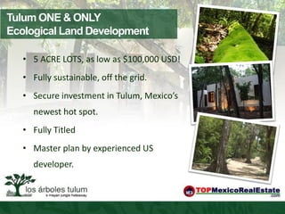 Tulum ONE & ONLY
Ecological Land Development

   • 5 ACRE LOTS, as low as $100,000 USD!
   • Fully sustainable, off the grid.
   • Secure investment in Tulum, Mexico’s
     newest hot spot.
   • Fully Titled
   • Master plan by experienced US
     developer.
 