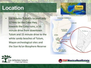 Location
 • Los Arboles Tulum is located only
   12 Kms on the Coba Hwy,
   towards the Coba ruins, a 10
   minute drive from downtown
   Tulum and 15 minute drive to the
   white sandy beaches of Tulum,
   Mayan archeological sites and
   the Sian Ka’an Biosphere Reserve
 