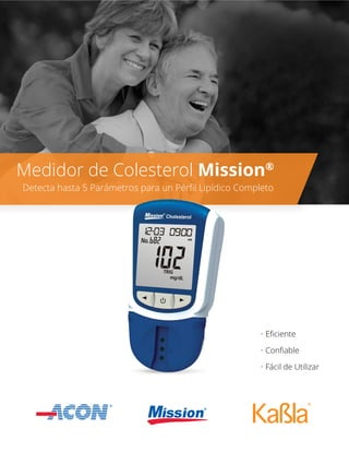 • Eﬁciente
• Conﬁable
• Fácil de Utilizar
Medidor de Colesterol Mission®
Detecta hasta 5 Parámetros para un Pérﬁl Lipídico Completo
 