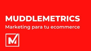 MUDDLEMETRICS
Marketing para tu ecommerce
 
