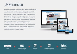 Abbiamounapproccioglobalenellarealizzazionedeisiti
web,tenendoinconsiderazionegliaspettiestetici,la
funzionalità,eladuttilitàdelsitoweb.Ciavvaliamodi
brillantiwebdesigner,espertiwebprojectmanagere
specialistidiwebmarketing,chelavoranointeamper
svilupparesitiwebchepossanorappresentare
l’immaginediunaaziendaedesserneunveropuntodi
forza.Inostriclientivannodalleaziendedipiccoleeforza.Inostriclientivannodalleaziendedipiccolee
mediedimensioniaigrandigruppi.
WEBDESIGN
+ + + =http://www
unurl contenutisingoli uncodice css3mediaqueries Responsive
 