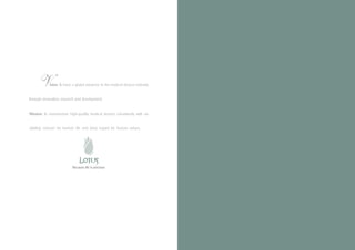 V

Vision: To have a global presence in the medical devices industry

through g h i n n oresearch n , development. a n d
t h r o u innovation, v a t i o and r e s e a r c h

development.

Mission: To manufacture high-quality medical devices consistently with an
abiding concern for human life and deep regard for human values.

Because life is precious

 
