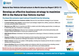 Ex
                                                                                                                           cl
                                                                                                                       S av
                                                                                                                             us
                                                                                                                               iv
                                                                                                                               ed
                                                                                                                           e
                                                                                                                                  isc
                                                                                                                              $1
Natural Gas Vehicle Infrastructure in North America Report 2012-13




                                                                                                                               ou 0
                                                                                                                                 ,0
                                                                                                                                       nt
                                                                                                                                   0
Develop an effective business strategy to maximize                                                             Industry Case Studies

ROI in the Natural Gas Vehicle market                                                                          from:


Purchase this exclusive report and you’ll benefit from the following:
}} Explore NGV Infrastructure business models: Discover the most effective strategy for your business
}} 9 market leading case studies: Lessons learnt and strategic insights from utilities, producers, OEMs and
   end users pioneering NGV infrastructure
}} Maximize your ROI: How to maximize your ROI in a station and other fuelling opportunities, to enable you
   to effectively plan your investment in natural gas	
}} Partnerships and Alliances: Discover how to develop successful public and private partnerships with
   multiple industry stakeholders to ensure your projects succeed
}} NGVI Market Drivers: Understand the future prospects for natural gas in America to develop a successful
   strategy
}} Adoption hurdles: How are the latest regulatory trends impacting natural gas market activity, taxation
   implications and the operational challenges that players in the market are facing
}} Global analysis: A look at the uptake in NGV globally, including how Canada and the US rank in number of
   vehicles and refueling stations
}} Home-refuelling: Discover the latest updates and initiatives within the promising home refuelling market.
   When products are likely to come online, their cost, performance and market potential

Benefit from the very latest expert analysis on regulations, market drivers, cost reduction and
activity forecasts through 2013 and beyond and build a water tight business strategy


                      Open now for a detailed methodology, contents and list of figures
 