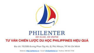 Tư vâ
TƯ VẤN CHIẾN LƯỢC DU HỌC PHILIPPINES HIỆU QUẢ
Địa chỉ: 70/50B đường Phan Tây Hồ, Q. Phú Nhuận, TP. Hồ Chí Minh
Website: http://philenter.vn – Email: info@philenter.vn - Hotline: 090 855 7748
 