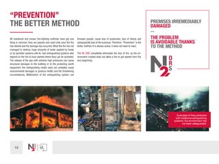 12
“PREVENTION”
THE BETTER METHOD
All traditional and known fire-fighting methods have got one
thing in common: they are passive and react only once the fire
has started and the damage has occurred. What the fire has not
managed to destroy, huge amounts of water applied by hoses
or by sprinkler systems will do. Gas extinguishing systems also
depend on the fire to have started before they can be activated.
The release of the gas with extreme high pressures can cause
structural damages to the building or to the protecting worth
equipment, the extinguishing media used can probably cause
environmental damages or produce health and life threatening
circumstances. Malfunction of the extinguishing system can
threaten people, cause loss of production, loss of clients and
subsequently loss of the business.Therefore:“Prevention” is the
better method. It is always active, it does not need to react.
The N2 ORS completely eliminates the fear of fire, as the en-
vironment created does not allow a fire to get started from the
very beginning.
PREMISES IRREMEDIABLY
DAMAGED
...
THE PROBLEM
IS AVOIDABLE THANKS
TO THE METHOD
Examples of fires protected
with traditional extinguishing
systems: the environment has
not been safeguarded.
 