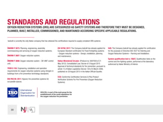 30
STANDARDS AND REGULATIONS
OXYGEN REDUCTION SYSTEMS (ORS) ARE CATEGORIZED AS SAFETY SYSTEMS AND THEREFORE THEY MUST BE DESIGNED,
PLANNED, BUILT, INSTALLED, COMMISSIONED, AND MAINTAINED ACCORDING SPECIFIC APPLICABLE REGULATIONS.
Isolcell is currently the only Italian company that has obtained the certifications required to supply compliant ORS systems:
ÖNORM F 3073: Planning, engineering, assembly,
commissioning and servicing of oxygen reduction systems;
ÖNORM F 3007: Oxygen reduction system;
ÖNORM F 3008: Oxygen reduction system - CIE UNIT control
unit;
TRVB S 155: Engineering, installation and operation
requirements for oxygen reduction systems using nitrogen in
buildings from a fire prevention technology standpoint;
BSI PAS 95: 2011: Hypoxic fire prevention systems for
occupiable spaces;
EN 16750: 2017: The Company Isolcell has already applied for
European Standard certification for Fixed firefighting systems
- Oxygen reduction systems - Design, installation, planning
and maintenance;
Italian Ministerial Circular: (Protocol no. 0007059 of 21
May 2012); Consolidated Law, Decree of 3 August 2015
Approval of technical standards for fire prevention, pursuant to
article 15 of Italian Legislative Decree 139 of 8 March 2006,
published on 20 August 2015 in the Italian Official Gazette; 
CCS: Conformity Certification Services Q-Plus Product
Verification Scheme For Fire Prevention (Oxygen Reduction
Systems);
VdS: The Company Isolcell has already applied for certification
for the purposes of Directive VdS 3527 for Interting and
Oxygen Reduction Systems – Panning and Installation;
System qualification test n. 168/C: Qualification tests on the
control and fire-fighting system, performed at the laboratory
authorized by Italian Ministry of Interior.
ISOLCELL is part of the work group for the
establishment of the world regulations for
the oxygen reduction fire prevention.
 