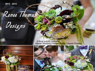 2012 - 2013




Renee Thomas
 Designs
               A floral events company
              Hawaii Wedding | Hawaii Florist | Hawaii Flowers
 